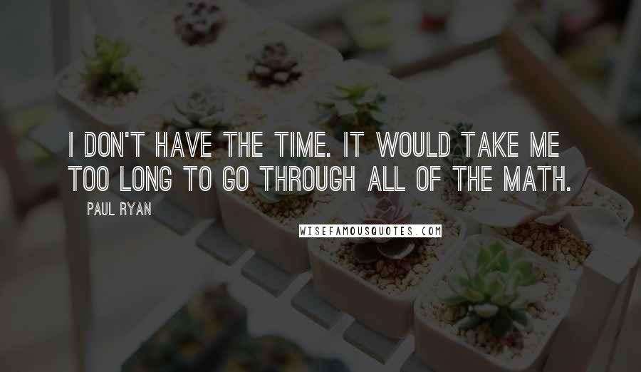 Paul Ryan Quotes: I don't have the time. It would take me too long to go through all of the math.