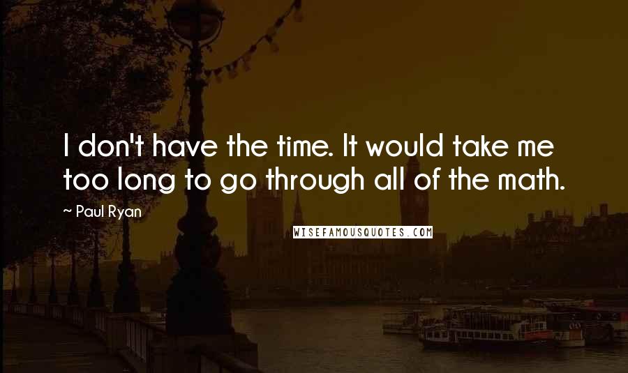 Paul Ryan Quotes: I don't have the time. It would take me too long to go through all of the math.