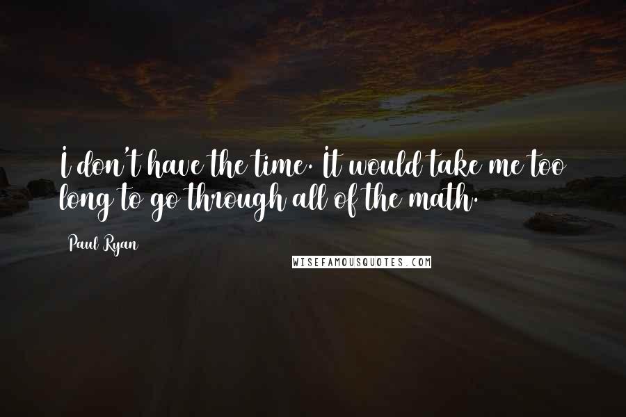 Paul Ryan Quotes: I don't have the time. It would take me too long to go through all of the math.