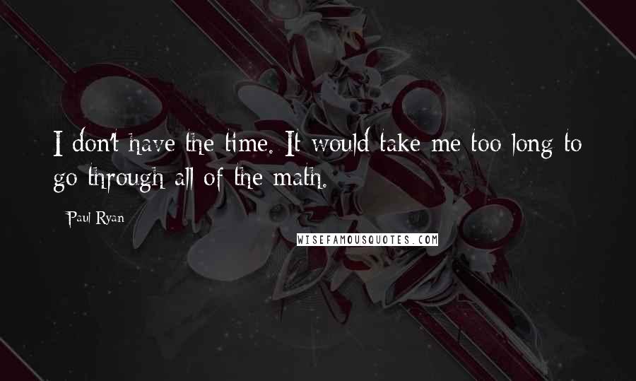 Paul Ryan Quotes: I don't have the time. It would take me too long to go through all of the math.