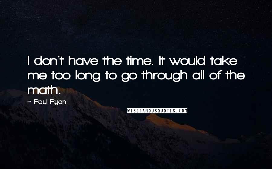 Paul Ryan Quotes: I don't have the time. It would take me too long to go through all of the math.