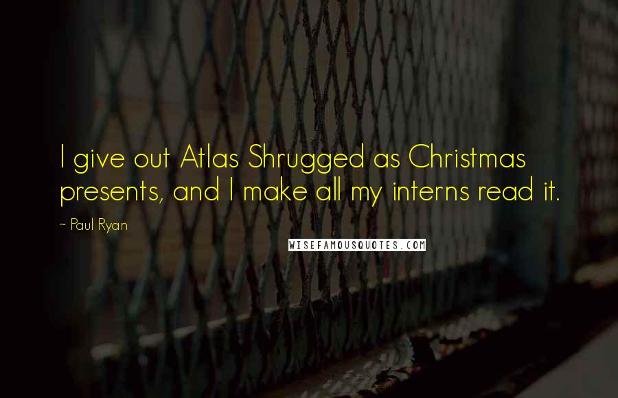 Paul Ryan Quotes: I give out Atlas Shrugged as Christmas presents, and I make all my interns read it.