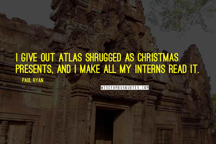 Paul Ryan Quotes: I give out Atlas Shrugged as Christmas presents, and I make all my interns read it.