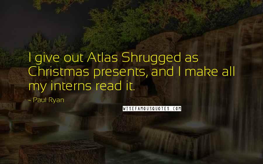 Paul Ryan Quotes: I give out Atlas Shrugged as Christmas presents, and I make all my interns read it.