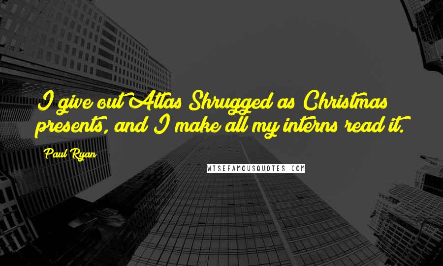 Paul Ryan Quotes: I give out Atlas Shrugged as Christmas presents, and I make all my interns read it.