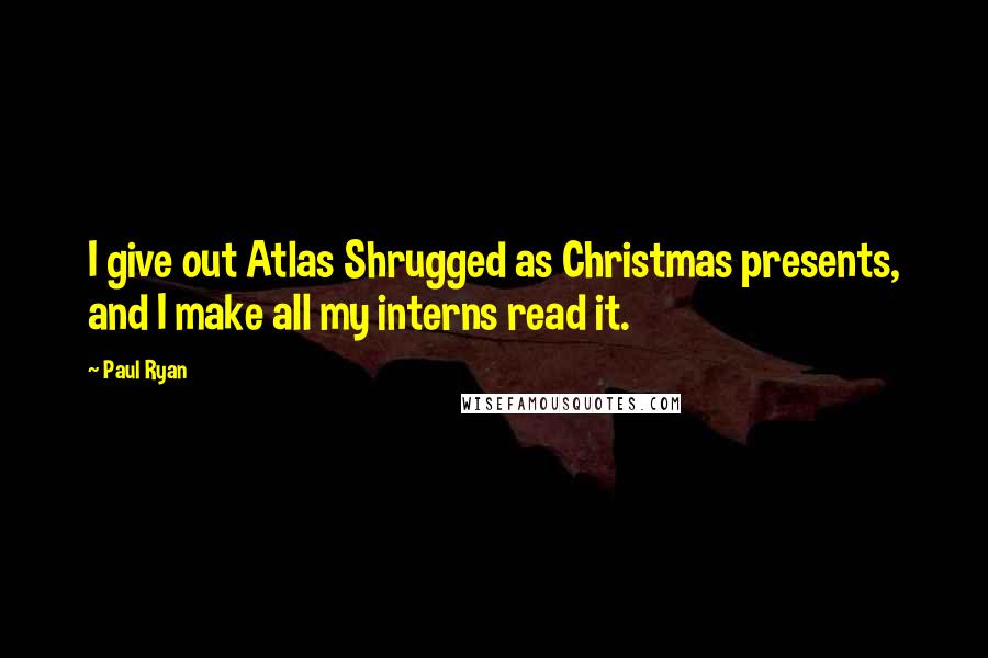 Paul Ryan Quotes: I give out Atlas Shrugged as Christmas presents, and I make all my interns read it.