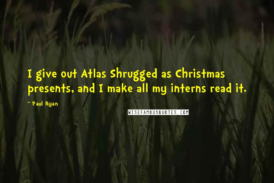 Paul Ryan Quotes: I give out Atlas Shrugged as Christmas presents, and I make all my interns read it.