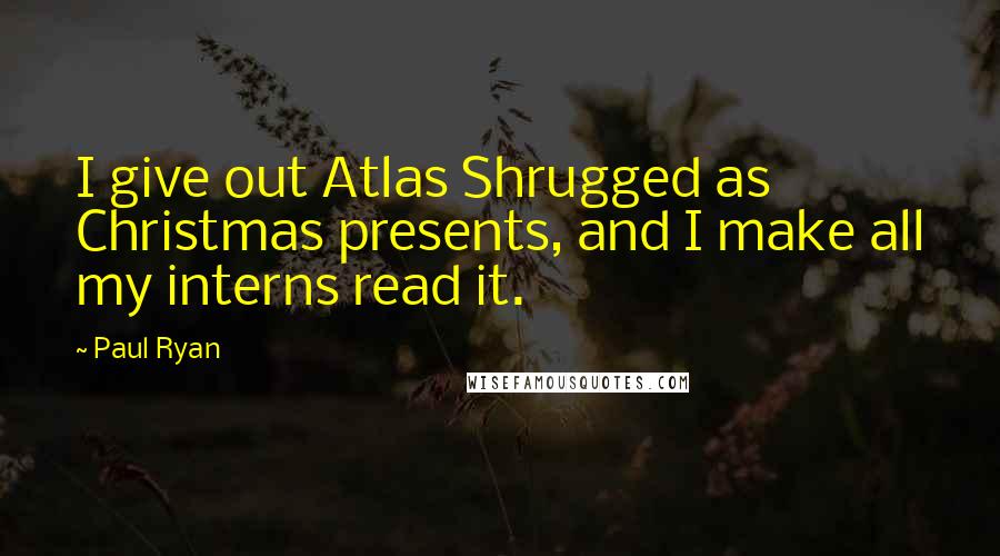 Paul Ryan Quotes: I give out Atlas Shrugged as Christmas presents, and I make all my interns read it.