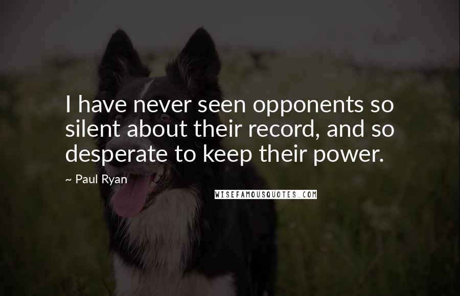 Paul Ryan Quotes: I have never seen opponents so silent about their record, and so desperate to keep their power.