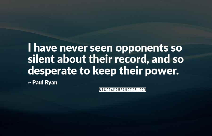 Paul Ryan Quotes: I have never seen opponents so silent about their record, and so desperate to keep their power.