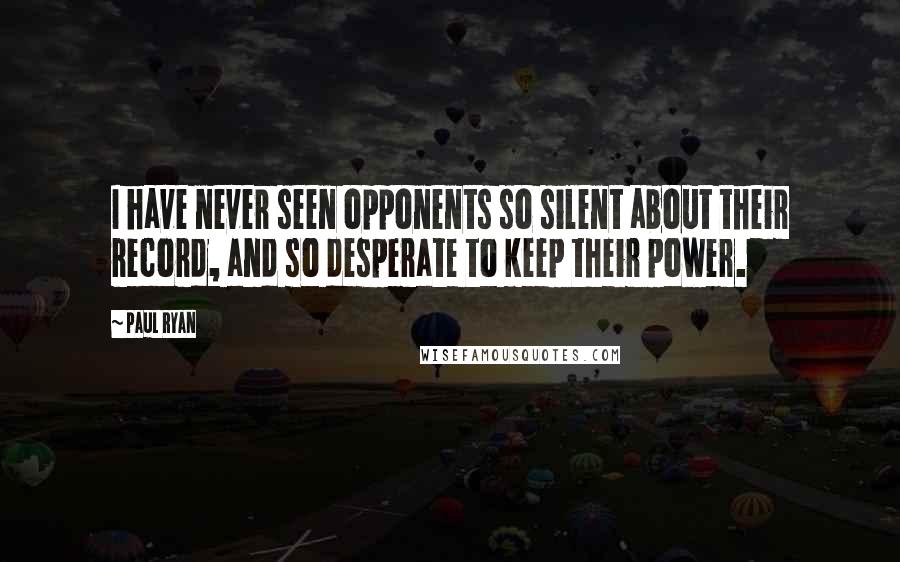 Paul Ryan Quotes: I have never seen opponents so silent about their record, and so desperate to keep their power.