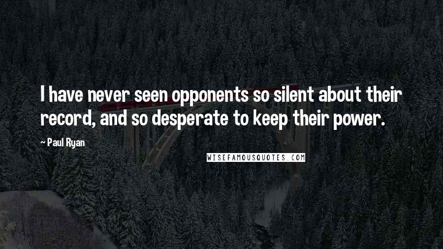 Paul Ryan Quotes: I have never seen opponents so silent about their record, and so desperate to keep their power.