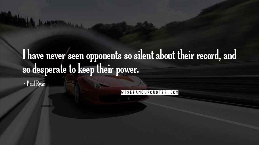 Paul Ryan Quotes: I have never seen opponents so silent about their record, and so desperate to keep their power.