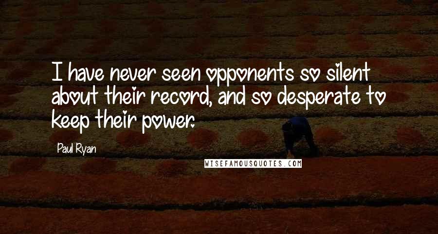 Paul Ryan Quotes: I have never seen opponents so silent about their record, and so desperate to keep their power.