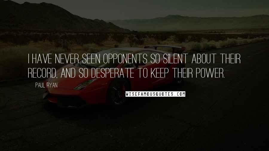 Paul Ryan Quotes: I have never seen opponents so silent about their record, and so desperate to keep their power.