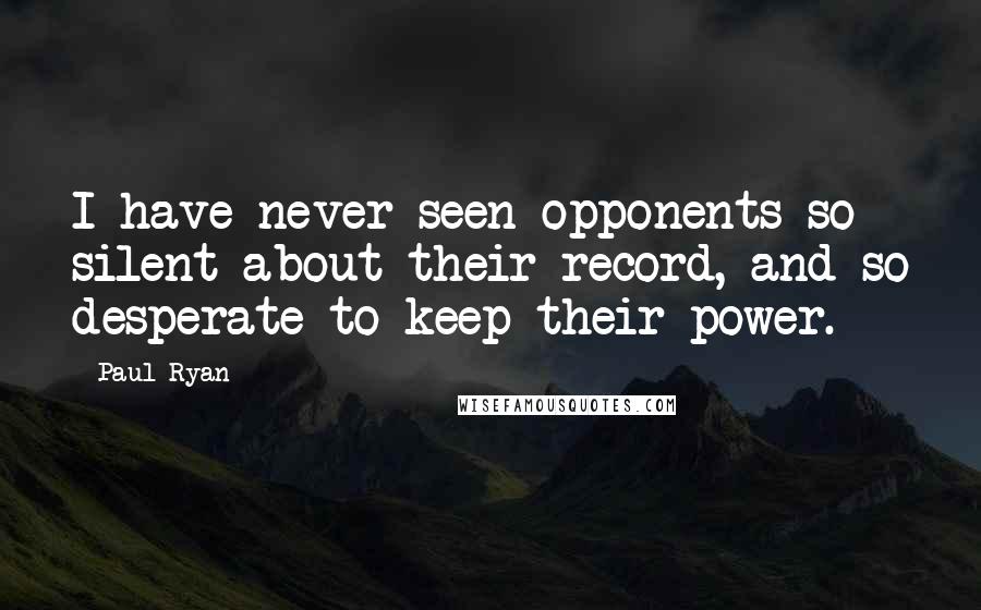 Paul Ryan Quotes: I have never seen opponents so silent about their record, and so desperate to keep their power.