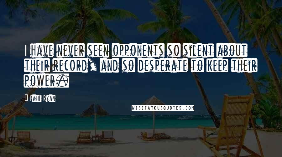 Paul Ryan Quotes: I have never seen opponents so silent about their record, and so desperate to keep their power.