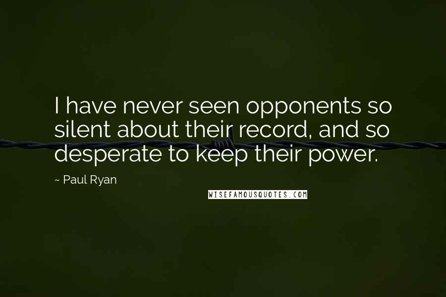 Paul Ryan Quotes: I have never seen opponents so silent about their record, and so desperate to keep their power.