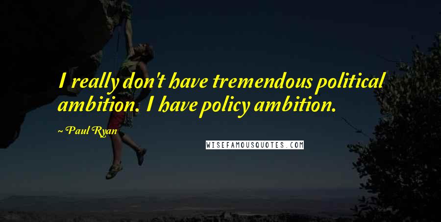 Paul Ryan Quotes: I really don't have tremendous political ambition. I have policy ambition.