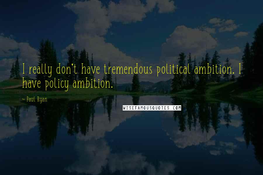 Paul Ryan Quotes: I really don't have tremendous political ambition. I have policy ambition.