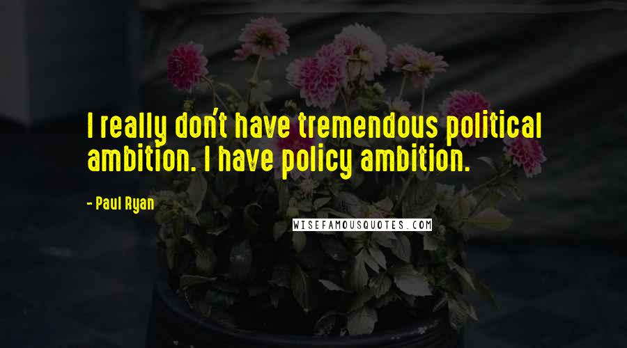 Paul Ryan Quotes: I really don't have tremendous political ambition. I have policy ambition.