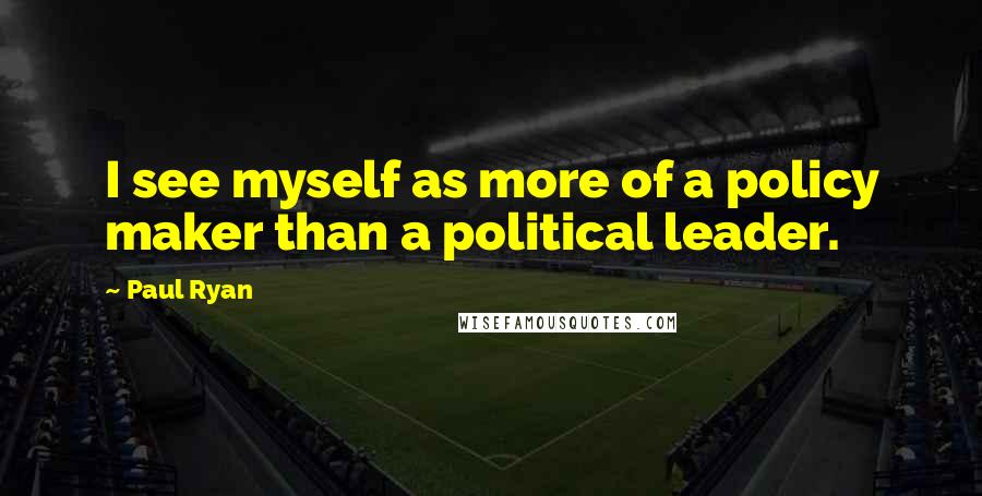 Paul Ryan Quotes: I see myself as more of a policy maker than a political leader.