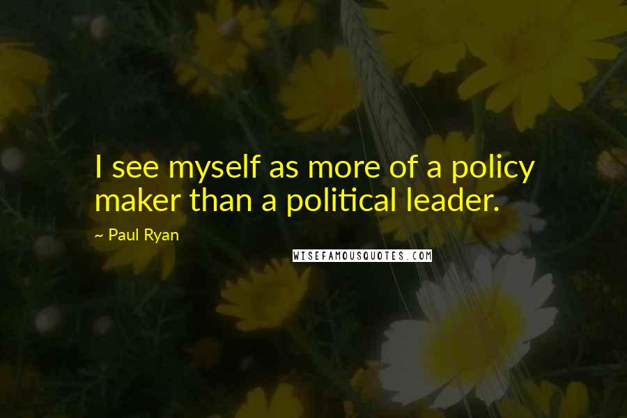 Paul Ryan Quotes: I see myself as more of a policy maker than a political leader.