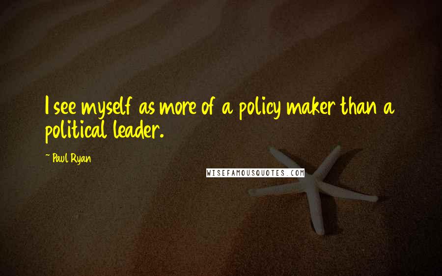 Paul Ryan Quotes: I see myself as more of a policy maker than a political leader.