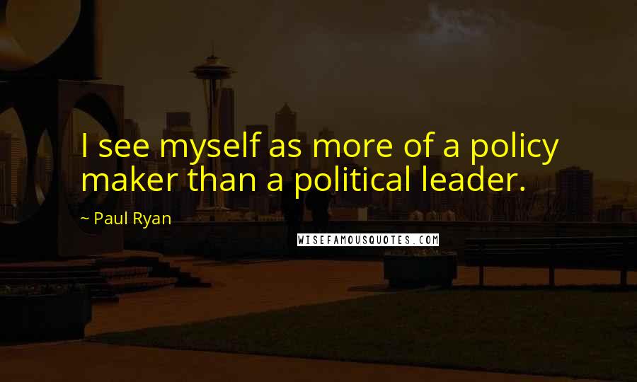 Paul Ryan Quotes: I see myself as more of a policy maker than a political leader.