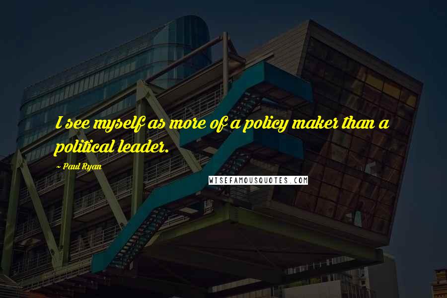 Paul Ryan Quotes: I see myself as more of a policy maker than a political leader.