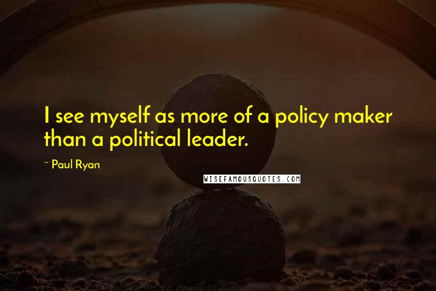 Paul Ryan Quotes: I see myself as more of a policy maker than a political leader.