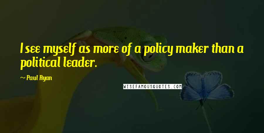 Paul Ryan Quotes: I see myself as more of a policy maker than a political leader.