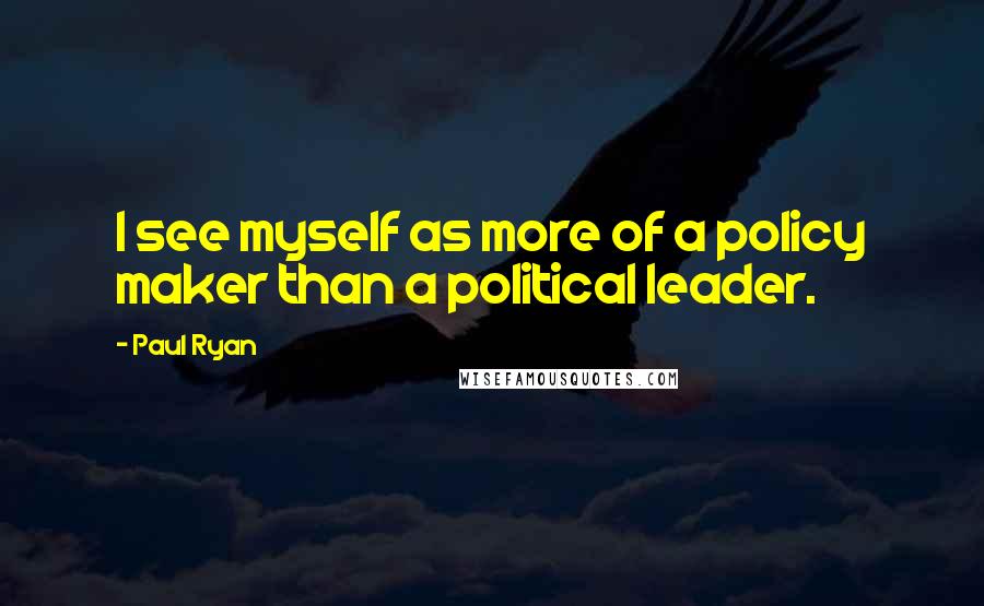 Paul Ryan Quotes: I see myself as more of a policy maker than a political leader.