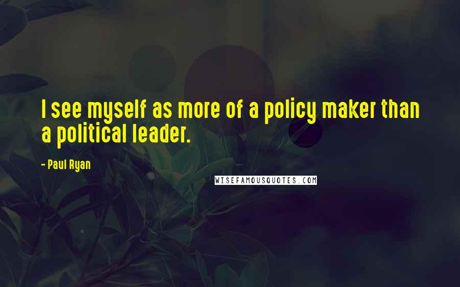 Paul Ryan Quotes: I see myself as more of a policy maker than a political leader.