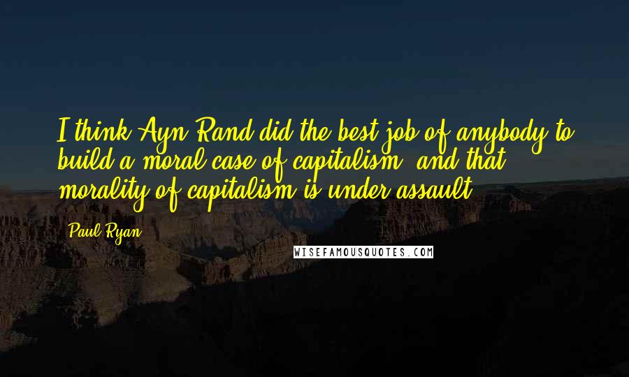 Paul Ryan Quotes: I think Ayn Rand did the best job of anybody to build a moral case of capitalism, and that morality of capitalism is under assault.