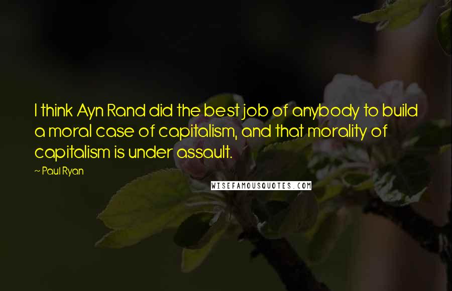 Paul Ryan Quotes: I think Ayn Rand did the best job of anybody to build a moral case of capitalism, and that morality of capitalism is under assault.