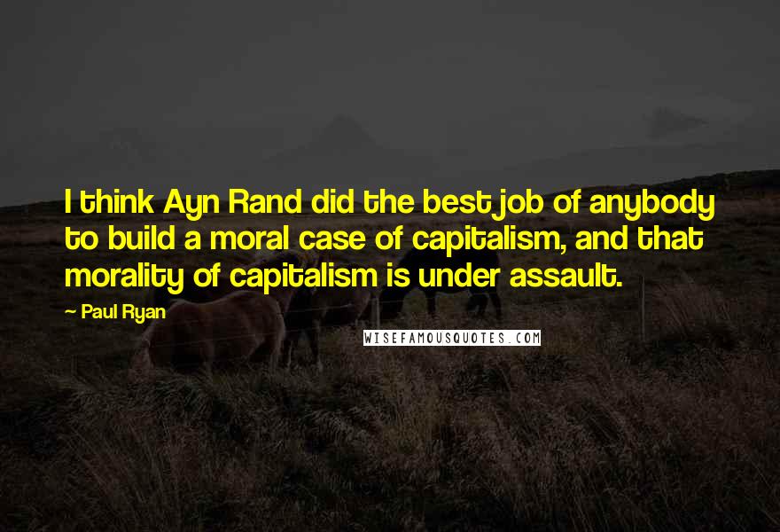 Paul Ryan Quotes: I think Ayn Rand did the best job of anybody to build a moral case of capitalism, and that morality of capitalism is under assault.