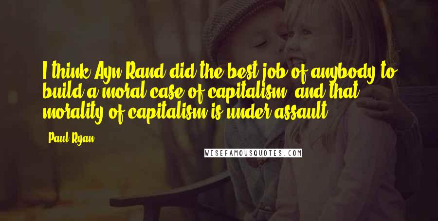 Paul Ryan Quotes: I think Ayn Rand did the best job of anybody to build a moral case of capitalism, and that morality of capitalism is under assault.