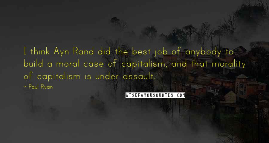 Paul Ryan Quotes: I think Ayn Rand did the best job of anybody to build a moral case of capitalism, and that morality of capitalism is under assault.