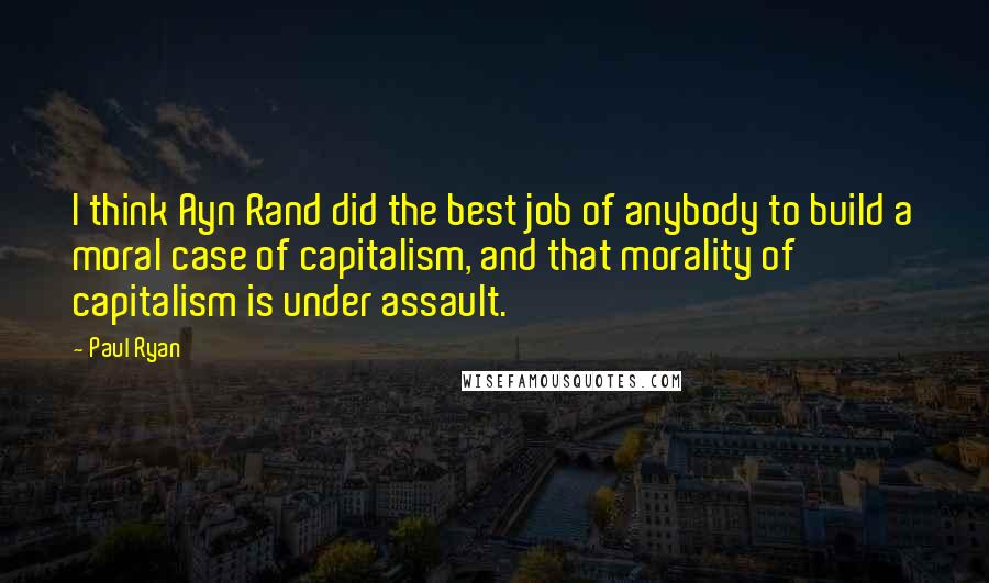 Paul Ryan Quotes: I think Ayn Rand did the best job of anybody to build a moral case of capitalism, and that morality of capitalism is under assault.