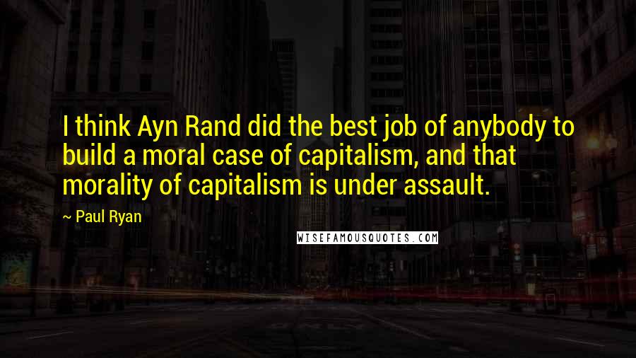 Paul Ryan Quotes: I think Ayn Rand did the best job of anybody to build a moral case of capitalism, and that morality of capitalism is under assault.