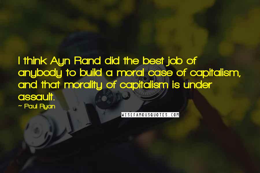 Paul Ryan Quotes: I think Ayn Rand did the best job of anybody to build a moral case of capitalism, and that morality of capitalism is under assault.