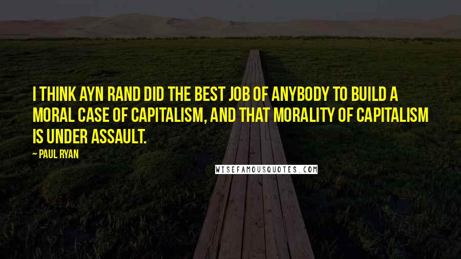 Paul Ryan Quotes: I think Ayn Rand did the best job of anybody to build a moral case of capitalism, and that morality of capitalism is under assault.