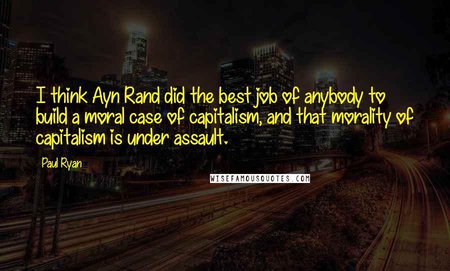 Paul Ryan Quotes: I think Ayn Rand did the best job of anybody to build a moral case of capitalism, and that morality of capitalism is under assault.