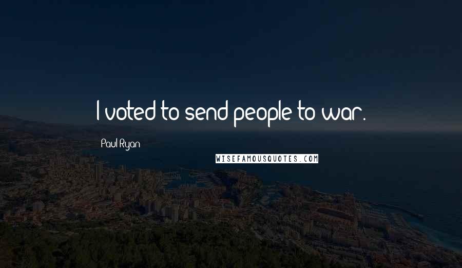 Paul Ryan Quotes: I voted to send people to war.