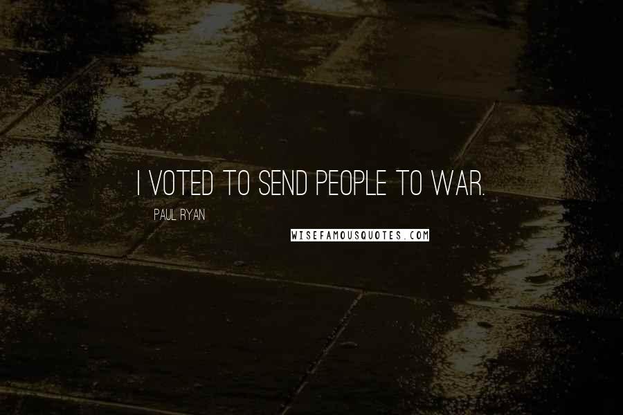 Paul Ryan Quotes: I voted to send people to war.