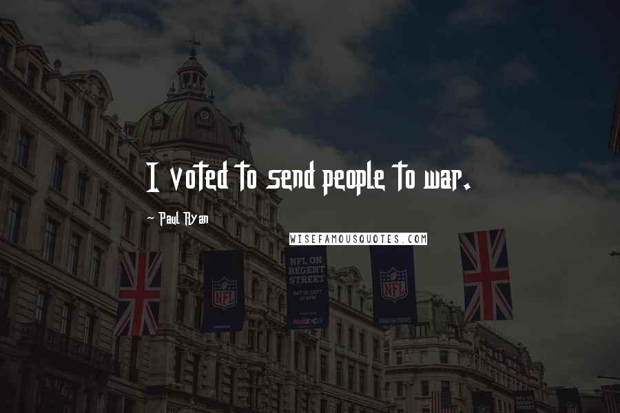 Paul Ryan Quotes: I voted to send people to war.