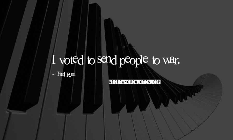 Paul Ryan Quotes: I voted to send people to war.