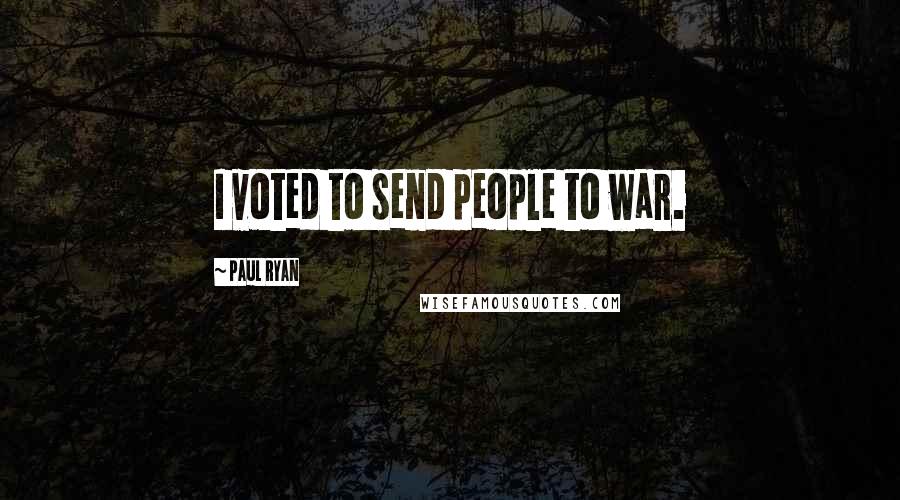 Paul Ryan Quotes: I voted to send people to war.