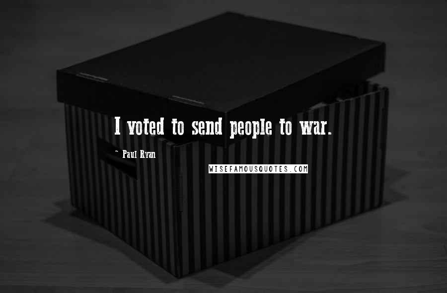 Paul Ryan Quotes: I voted to send people to war.